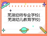 芜湖幼师专业学校(芜湖幼儿教育学校)