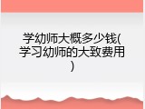 学幼师大概多少钱(学习幼师的大致费用)