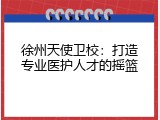 徐州天使卫校：打造专业医护人才的摇篮