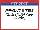 遂宁幼师专业学校地址(遂宁幼儿师范学校地址)