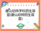 唐山幼师学校招生简章(唐山幼师招生简章)