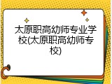 太原职高幼师专业学校(太原职高幼师专校)
