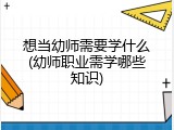 想当幼师需要学什么(幼师职业需学哪些知识)