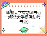 哪些大学有幼师专业(哪些大学提供幼师专业)
