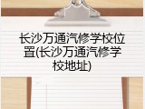 长沙万通汽修学校位置(长沙万通汽修学校地址)