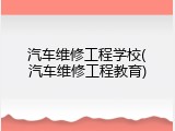 汽车维修工程学校(汽车维修工程教育)