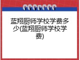 蓝翔厨师学校学费多少(蓝翔厨师学校学费)