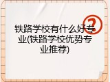 铁路学校有什么好专业(铁路学校优势专业推荐)