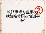 铁路维修专业学校(铁路维修职业培训学院)