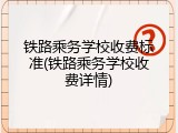 铁路乘务学校收费标准(铁路乘务学校收费详情)