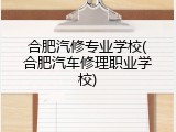 合肥汽修专业学校(合肥汽车修理职业学校)