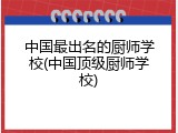 中国最出名的厨师学校(中国顶级厨师学校)