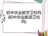 初中毕业能学卫校吗(初中毕业能读卫校吗)