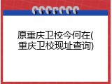 原重庆卫校今何在(重庆卫校现址查询)