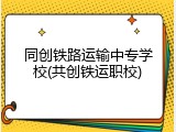 同创铁路运输中专学校(共创铁运职校)