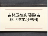 吉林卫校实习费(吉林卫校实习费用)