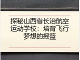 探秘山西省长治航空运动学校：培育飞行梦想的摇篮