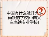 中国有什么能开火车高铁的学校(中国火车高铁专业学校)