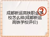 成都新运高铁职业学校怎么样(成都新运高铁学校评价)