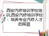 西安汽修培训学校培训,西安汽修培训学校：培养专业汽修人才的摇篮