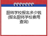 厨师学校报名多少钱(报名厨师学校费用查询)