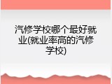 汽修学校哪个最好就业(就业率高的汽修学校)