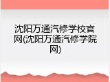 沈阳万通汽修学校官网(沈阳万通汽修学院网)