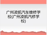 广州凌凯汽车维修学校(广州凌凯汽修学校)