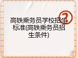 高铁乘务员学校招生标准(高铁乘务员招生条件)