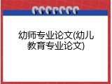 幼师专业论文(幼儿教育专业论文)