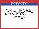 幼师是干嘛的专业(幼师专业的职责与工作内容)