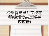 徐州食尚烹饪学校在哪(徐州食尚烹饪学校位置)