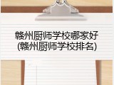赣州厨师学校哪家好(赣州厨师学校排名)