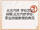 北方汽修 学校怎么样啊,北方汽修学校：职业技能教育的典范