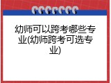 幼师可以跨考哪些专业(幼师跨考可选专业)