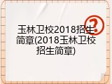玉林卫校2018招生简章(2018玉林卫校招生简章)