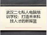 武汉二七私人电脑培训学校：打造未来科技人才的新摇篮