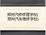 郑州汽修修理学校(郑州汽车维修学校)