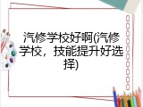 汽修学校好啊(汽修学校，技能提升好选择)