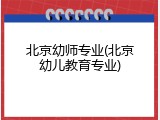 北京幼师专业(北京幼儿教育专业)
