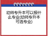 幼师专升本可以报什么专业(幼师专升本可选专业)