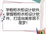 学橱柜衣柜设计软件,掌握橱柜衣柜设计软件，打造完美家居不是梦！