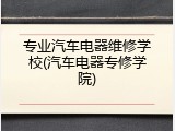 专业汽车电器维修学校(汽车电器专修学院)