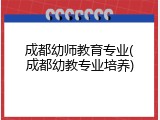成都幼师教育专业(成都幼教专业培养)