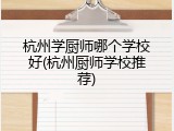 杭州学厨师哪个学校好(杭州厨师学校推荐)