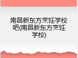 南昌新东方烹饪学校吧(南昌新东方烹饪学校)