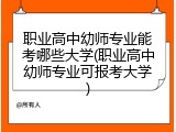 职业高中幼师专业能考哪些大学(职业高中幼师专业可报考大学)