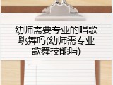 幼师需要专业的唱歌跳舞吗(幼师需专业歌舞技能吗)
