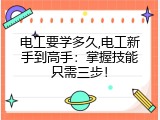 电工要学多久,电工新手到高手：掌握技能只需三步！