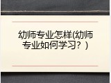 幼师专业怎样(幼师专业如何学习？)